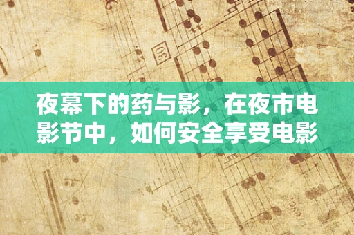 夜幕下的药与影，在夜市电影节中，如何安全享受电影与美食？