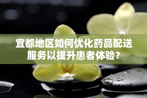 宜都地区如何优化药品配送服务以提升患者体验？