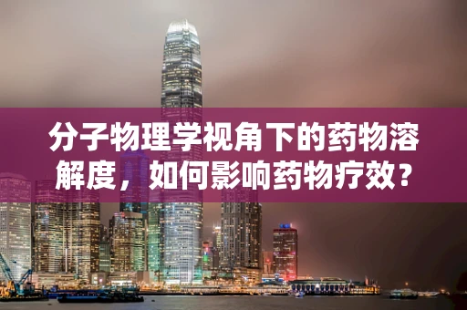 分子物理学视角下的药物溶解度，如何影响药物疗效？