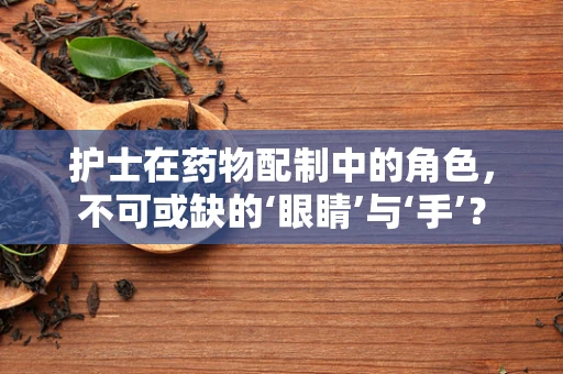 护士在药物配制中的角色，不可或缺的‘眼睛’与‘手’？
