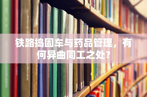 铁路捣固车与药品管理，有何异曲同工之处？