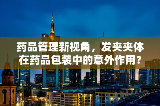 药品管理新视角，发夹夹体在药品包装中的意外作用？