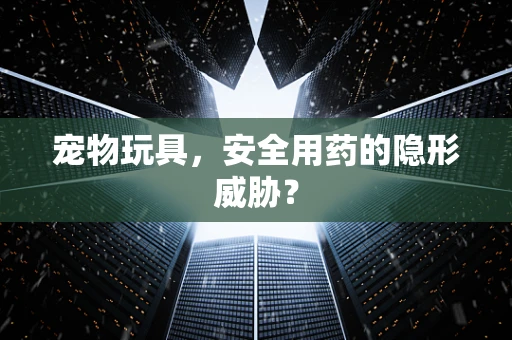 宠物玩具，安全用药的隐形威胁？