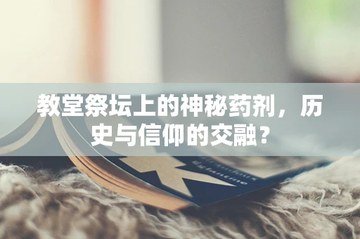 教堂祭坛上的神秘药剂，历史与信仰的交融？