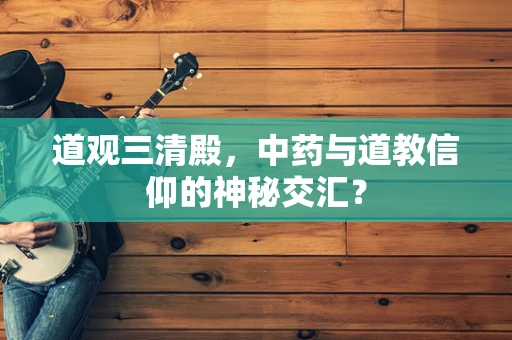 道观三清殿，中药与道教信仰的神秘交汇？