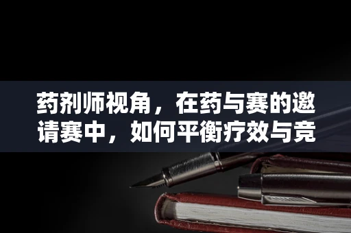 药剂师视角，在药与赛的邀请赛中，如何平衡疗效与竞技安全？