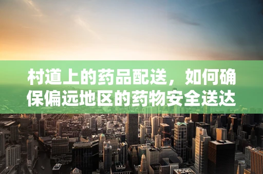 村道上的药品配送，如何确保偏远地区的药物安全送达？
