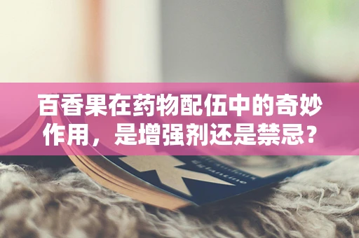 百香果在药物配伍中的奇妙作用，是增强剂还是禁忌？