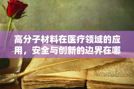 高分子材料在医疗领域的应用，安全与创新的边界在哪里？