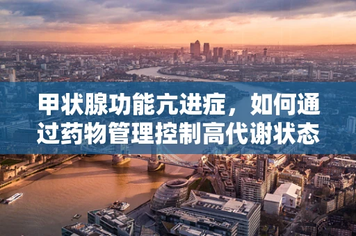 甲状腺功能亢进症，如何通过药物管理控制高代谢状态？