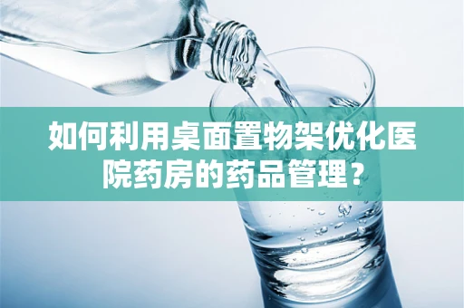 如何利用桌面置物架优化医院药房的药品管理？