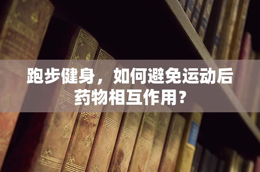 跑步健身，如何避免运动后药物相互作用？