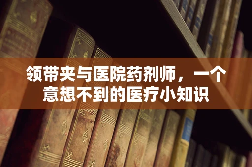 领带夹与医院药剂师，一个意想不到的医疗小知识
