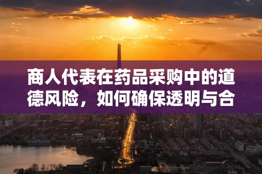 商人代表在药品采购中的道德风险，如何确保透明与合规？