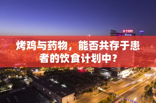 烤鸡与药物，能否共存于患者的饮食计划中？