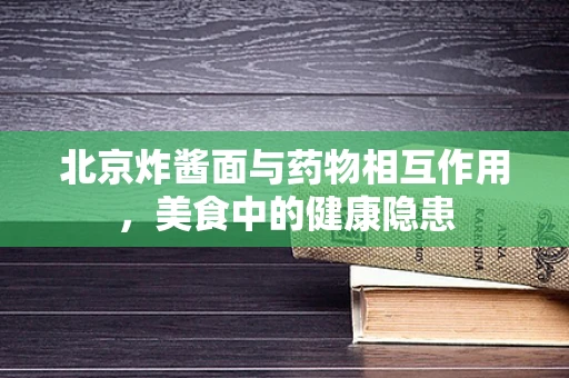 北京炸酱面与药物相互作用，美食中的健康隐患