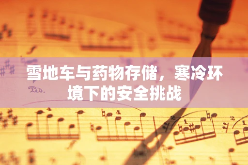 雪地车与药物存储，寒冷环境下的安全挑战