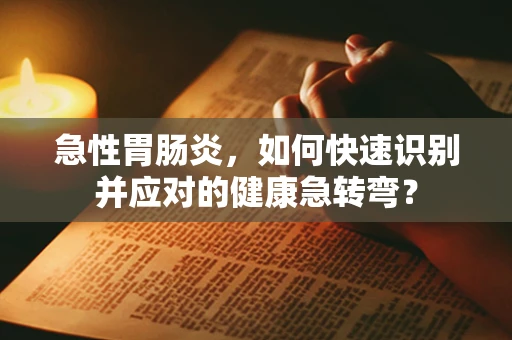 急性胃肠炎，如何快速识别并应对的健康急转弯？