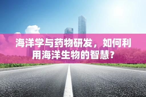 海洋学与药物研发，如何利用海洋生物的智慧？