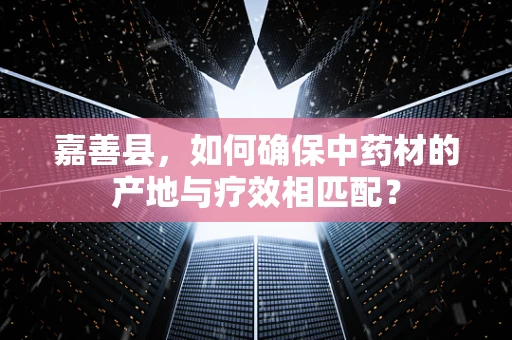 嘉善县，如何确保中药材的产地与疗效相匹配？