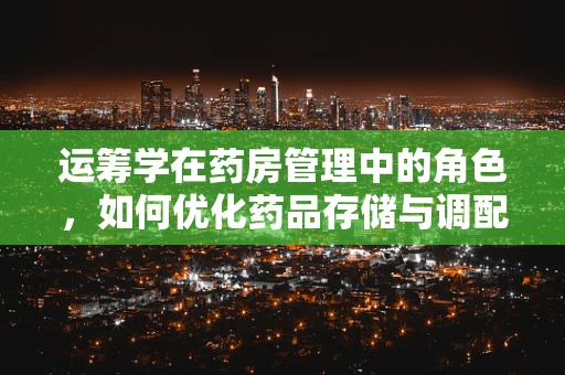 运筹学在药房管理中的角色，如何优化药品存储与调配？