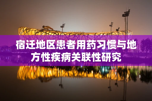 宿迁地区患者用药习惯与地方性疾病关联性研究