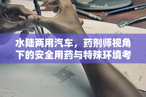 水陆两用汽车，药剂师视角下的安全用药与特殊环境考量