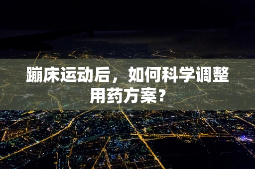 蹦床运动后，如何科学调整用药方案？