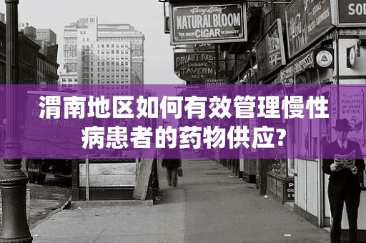 渭南地区如何有效管理慢性病患者的药物供应?