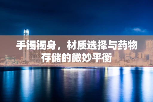 手镯镯身，材质选择与药物存储的微妙平衡