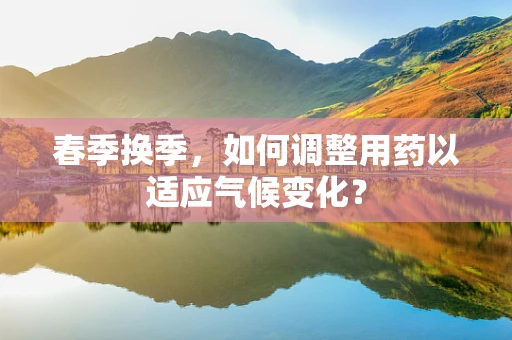 春季换季，如何调整用药以适应气候变化？