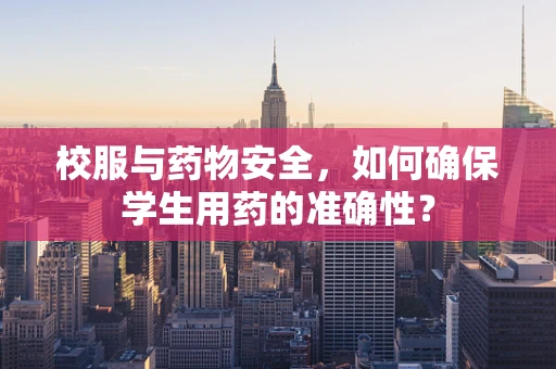 校服与药物安全，如何确保学生用药的准确性？