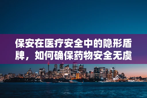 保安在医疗安全中的隐形盾牌，如何确保药物安全无虞？
