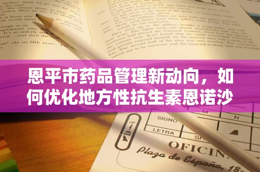 恩平市药品管理新动向，如何优化地方性抗生素恩诺沙星的合理使用？