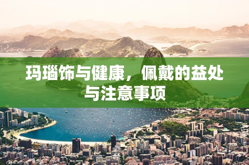 玛瑙饰与健康，佩戴的益处与注意事项