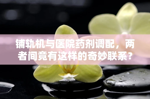 铺轨机与医院药剂调配，两者间竟有这样的奇妙联系？