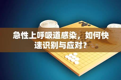 急性上呼吸道感染，如何快速识别与应对？