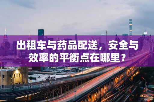 出租车与药品配送，安全与效率的平衡点在哪里？