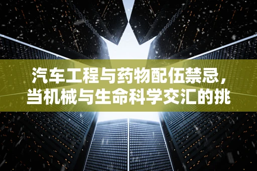 汽车工程与药物配伍禁忌，当机械与生命科学交汇的挑战