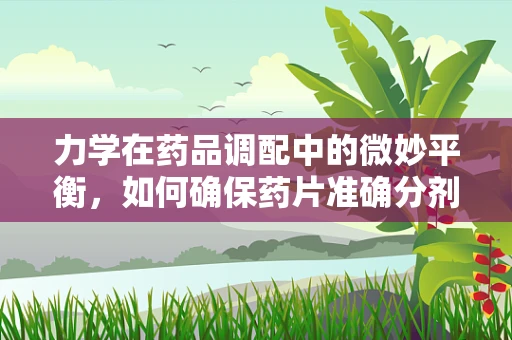 力学在药品调配中的微妙平衡，如何确保药片准确分剂量？