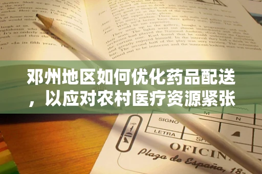 邓州地区如何优化药品配送，以应对农村医疗资源紧张的挑战？