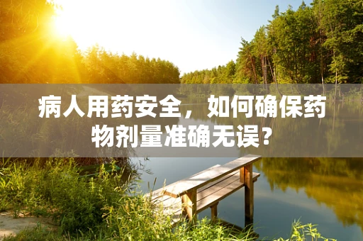 病人用药安全，如何确保药物剂量准确无误？
