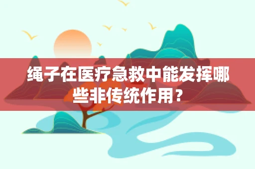 绳子在医疗急救中能发挥哪些非传统作用？
