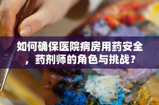 如何确保医院病房用药安全，药剂师的角色与挑战？
