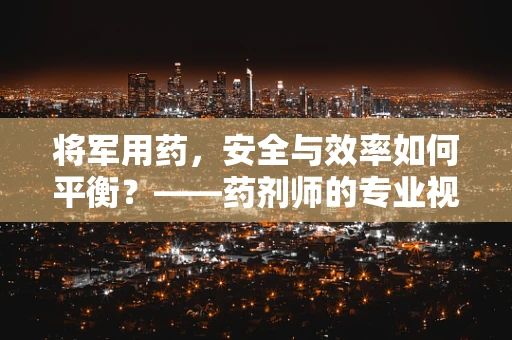 将军用药，安全与效率如何平衡？——药剂师的专业视角