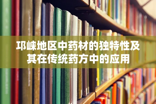 邛崃地区中药材的独特性及其在传统药方中的应用