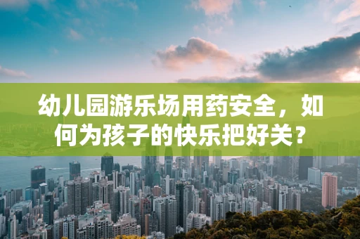 幼儿园游乐场用药安全，如何为孩子的快乐把好关？