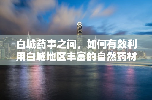 白城药事之问，如何有效利用白城地区丰富的自然药材资源？