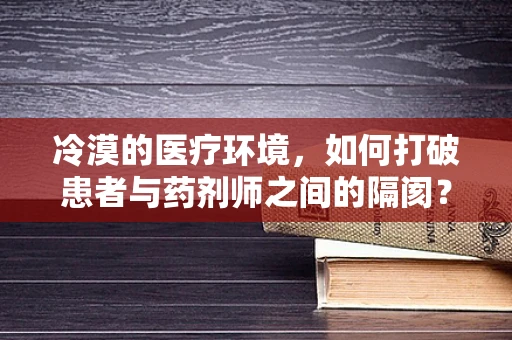 冷漠的医疗环境，如何打破患者与药剂师之间的隔阂？