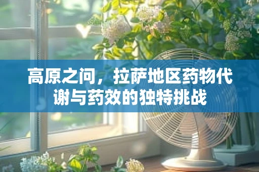 高原之问，拉萨地区药物代谢与药效的独特挑战